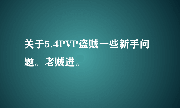 关于5.4PVP盗贼一些新手问题。老贼进。