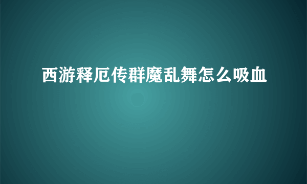 西游释厄传群魔乱舞怎么吸血