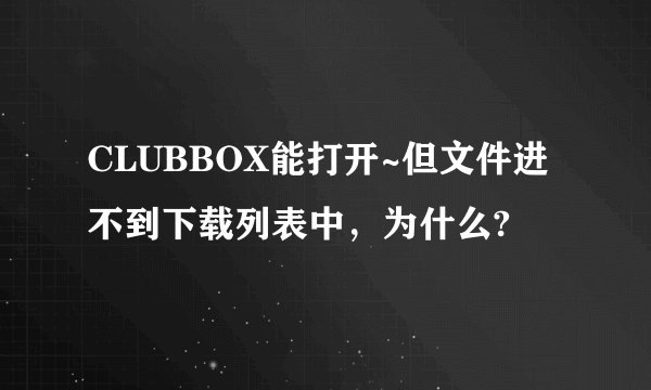 CLUBBOX能打开~但文件进不到下载列表中，为什么?