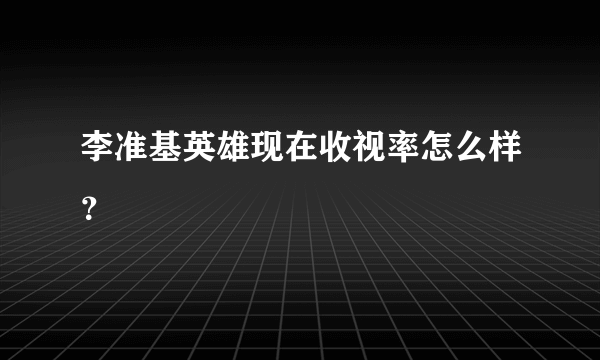 李准基英雄现在收视率怎么样？