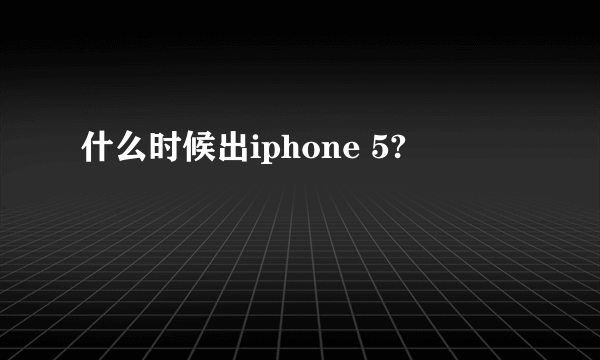 什么时候出iphone 5?