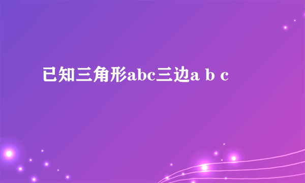 已知三角形abc三边a b c