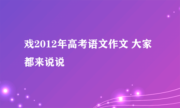 戏2012年高考语文作文 大家都来说说