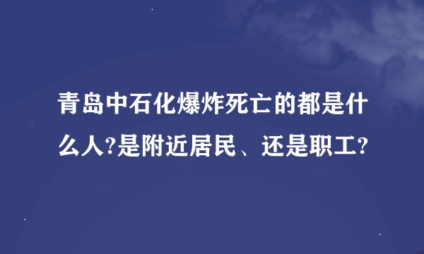 青岛中石化爆炸死亡的都是什么人?是附近居民、还是职工?