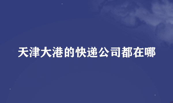 天津大港的快递公司都在哪