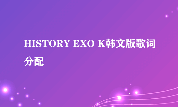 HISTORY EXO K韩文版歌词分配