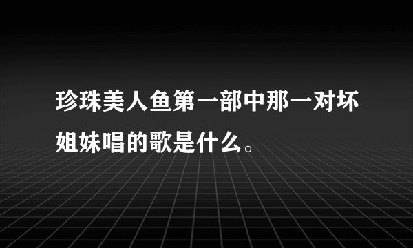 珍珠美人鱼第一部中那一对坏姐妹唱的歌是什么。