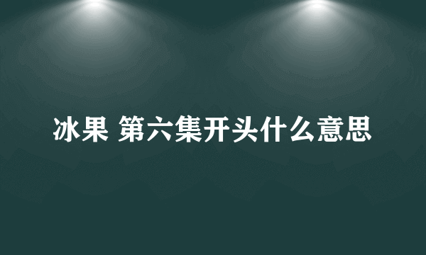 冰果 第六集开头什么意思