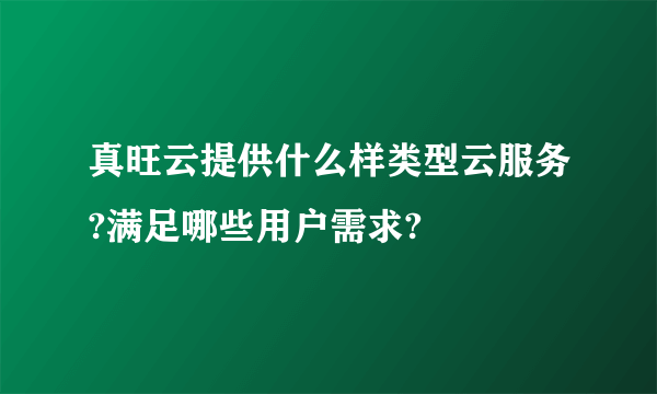 真旺云提供什么样类型云服务?满足哪些用户需求?