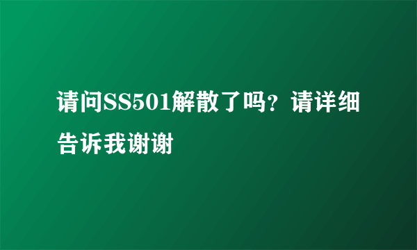 请问SS501解散了吗？请详细告诉我谢谢