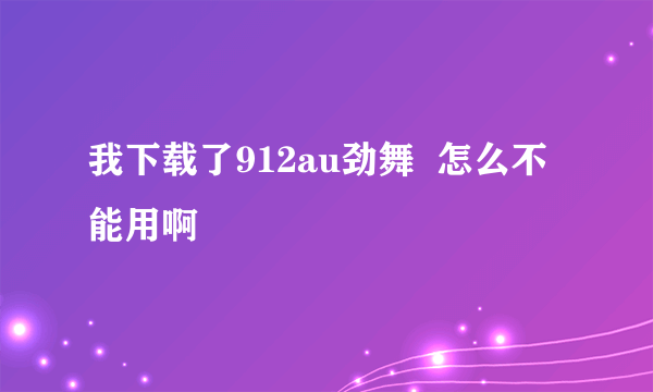 我下载了912au劲舞  怎么不能用啊