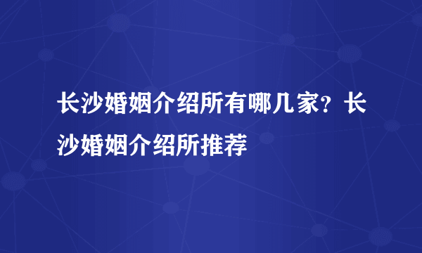 长沙婚姻介绍所有哪几家？长沙婚姻介绍所推荐