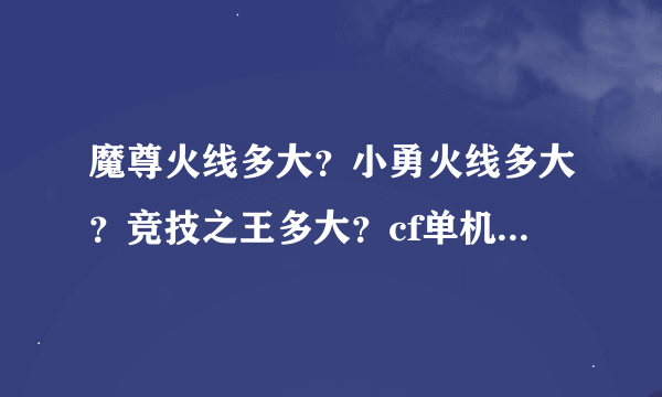 魔尊火线多大？小勇火线多大？竞技之王多大？cf单机版多大？