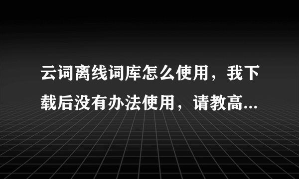 云词离线词库怎么使用，我下载后没有办法使用，请教高手，谢谢