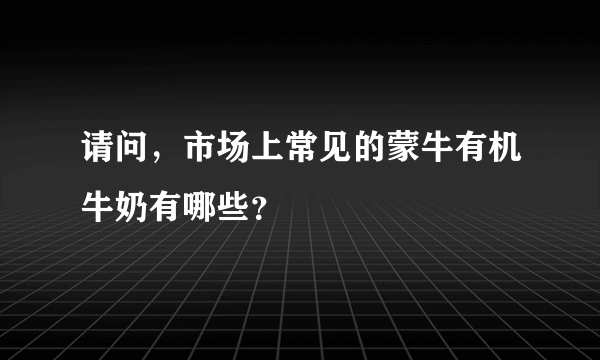 请问，市场上常见的蒙牛有机牛奶有哪些？