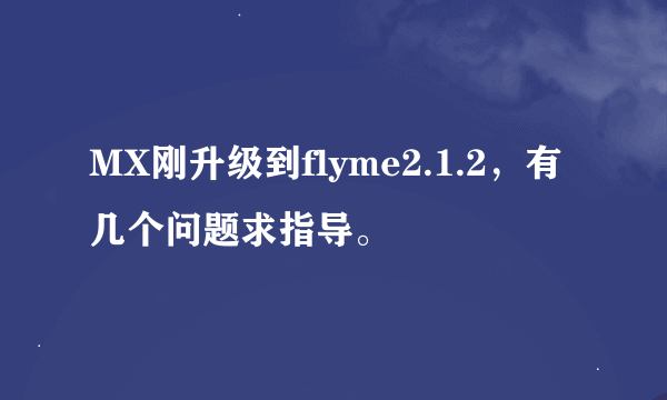 MX刚升级到flyme2.1.2，有几个问题求指导。