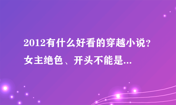 2012有什么好看的穿越小说？女主绝色、开头不能是阎王或者神仙搞错了穿越的。不要推荐那些什么蔓蔓青萝。