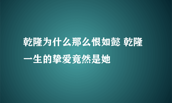 乾隆为什么那么恨如懿 乾隆一生的挚爱竟然是她