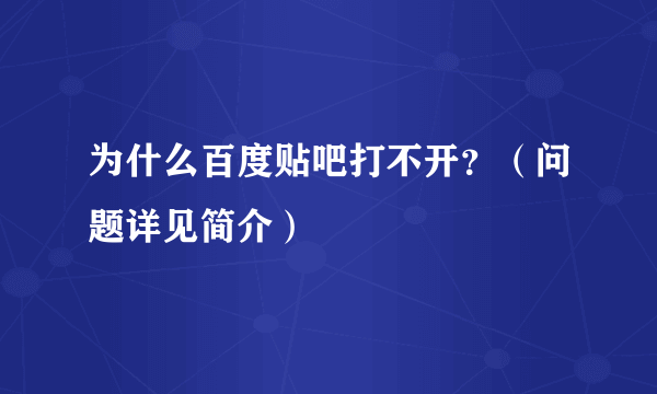 为什么百度贴吧打不开？（问题详见简介）