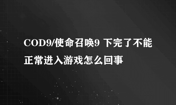 COD9/使命召唤9 下完了不能正常进入游戏怎么回事