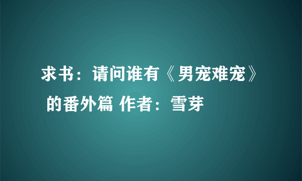 求书：请问谁有《男宠难宠》 的番外篇 作者：雪芽