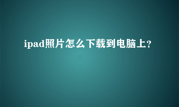 ipad照片怎么下载到电脑上？