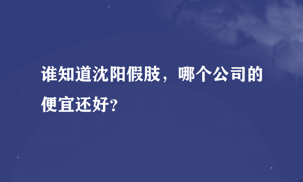 谁知道沈阳假肢，哪个公司的便宜还好？