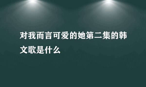 对我而言可爱的她第二集的韩文歌是什么