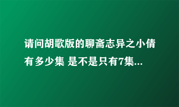 请问胡歌版的聊斋志异之小倩有多少集 是不是只有7集啊 如果不是请告诉我在哪里可以看完聊斋志异之小倩全集