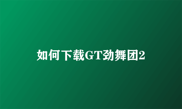 如何下载GT劲舞团2