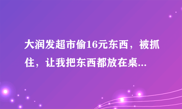 大润发超市偷16元东西，被抓住，让我把东西都放在桌子上，罚我300，并让我写下学校班级姓名和联系方式，