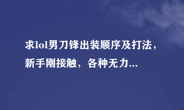 求lol男刀锋出装顺序及打法，新手刚接触，各种无力 各种被秒 求大神指点 ~！！感觉很脆弱。。。