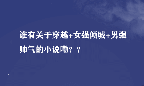 谁有关于穿越+女强倾城+男强帅气的小说嘞？？