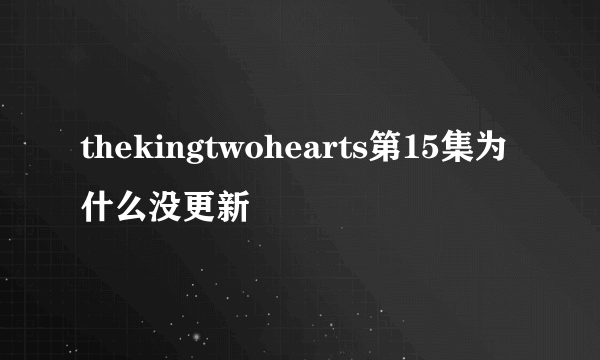 thekingtwohearts第15集为什么没更新