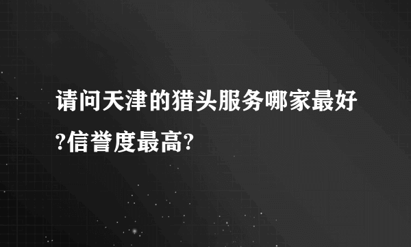 请问天津的猎头服务哪家最好?信誉度最高?