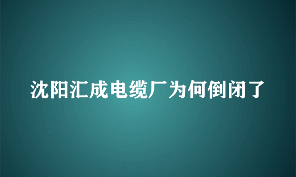 沈阳汇成电缆厂为何倒闭了