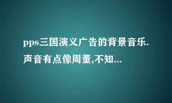 pps三国演义广告的背景音乐.声音有点像周董,不知是不是。