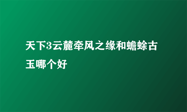 天下3云麓牵风之缘和蟾蜍古玉哪个好