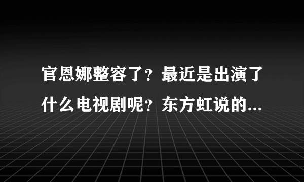 官恩娜整容了？最近是出演了什么电视剧呢？东方虹说的好不好呢