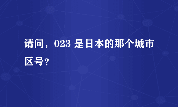 请问，023 是日本的那个城市区号？