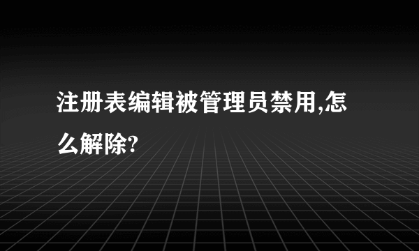 注册表编辑被管理员禁用,怎么解除?