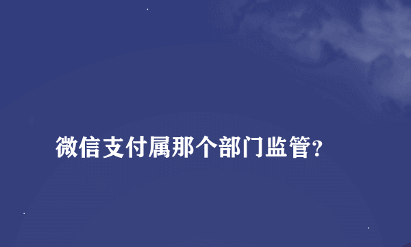 
微信支付属那个部门监管？
