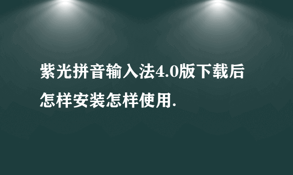 紫光拼音输入法4.0版下载后怎样安装怎样使用.