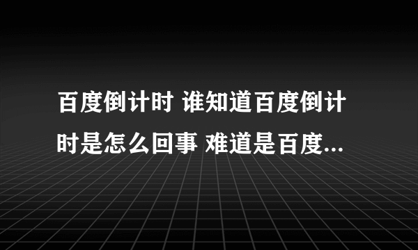 百度倒计时 谁知道百度倒计时是怎么回事 难道是百度的诞辰？？？？