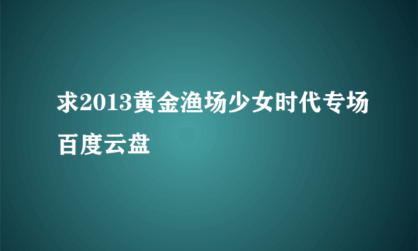 求2013黄金渔场少女时代专场百度云盘