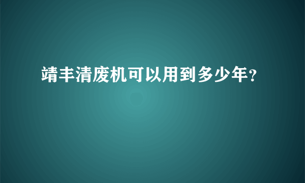 靖丰清废机可以用到多少年？