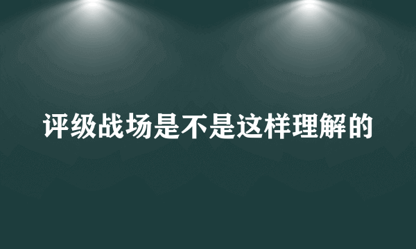 评级战场是不是这样理解的