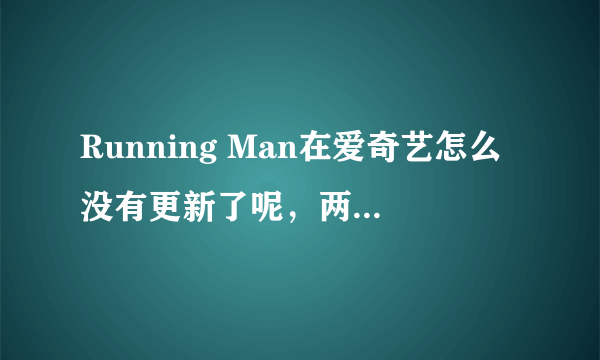 Running Man在爱奇艺怎么没有更新了呢，两个星期了！！还有哪些视频可以下载播放吗，除了优酷