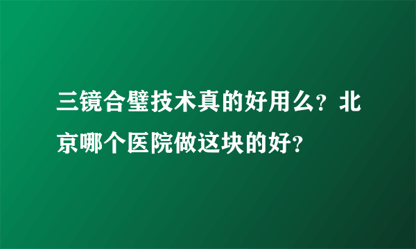 三镜合璧技术真的好用么？北京哪个医院做这块的好？