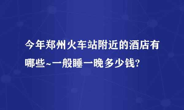 今年郑州火车站附近的酒店有哪些~一般睡一晚多少钱?